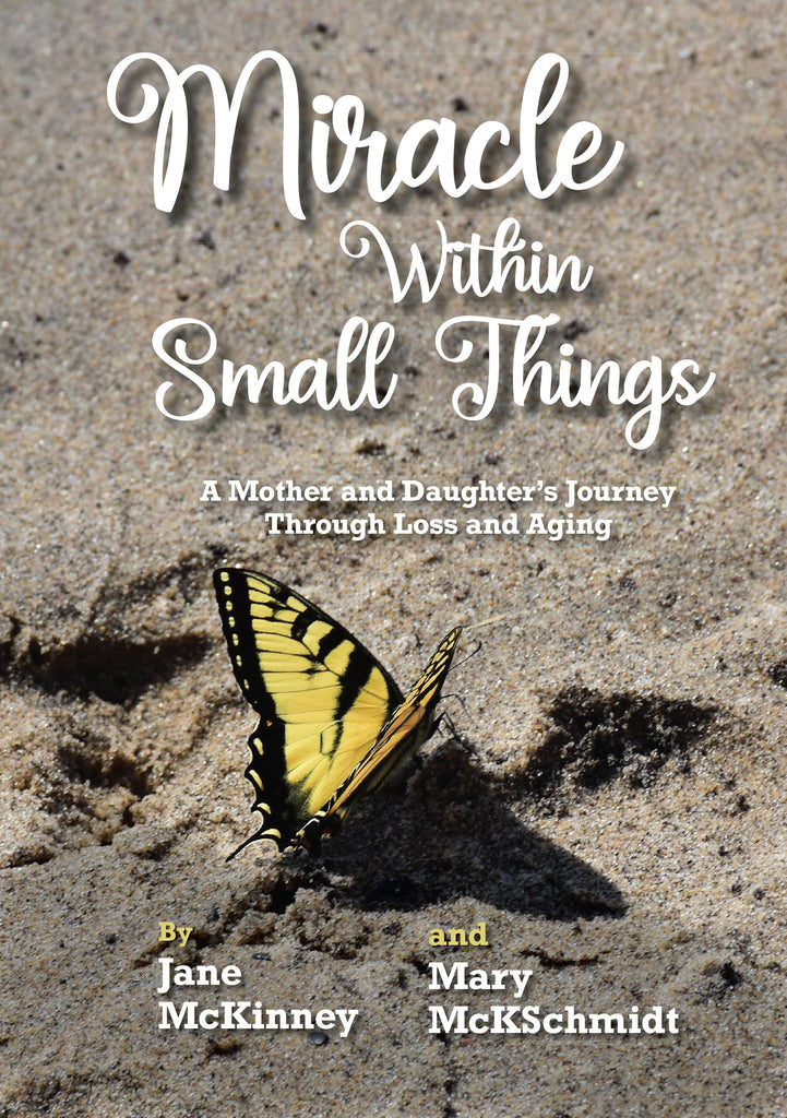 Miracle Within Small Things: A Mother and Daughter’s Journey Through Loss and Aging - Jane McKinney and Mary McKSchmidt