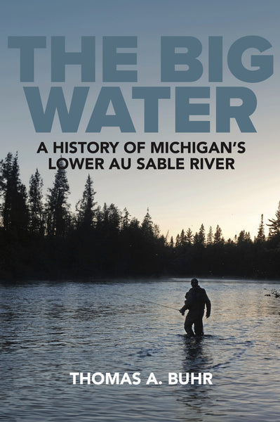 The Big Water: A History of Michigan’s Lower Au Sable River - Thomas A. Buhr
