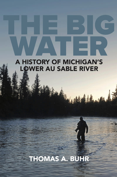 The Big Water: A History of Michigan’s Lower Au Sable River - Thomas A. Buhr