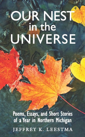 Our Nest in the Universe: Poems, Essays, and Short Stories of a Year in Northern Michigan - Jeffrey K. Leestma