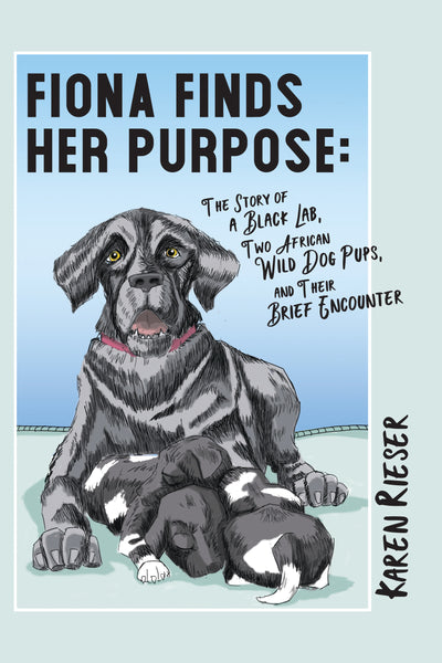 Fiona Finds Her Purpose: A Story of a Black Lab, Two African Wild Dog Pups, and Their Brief Encounter - Karen Rieser