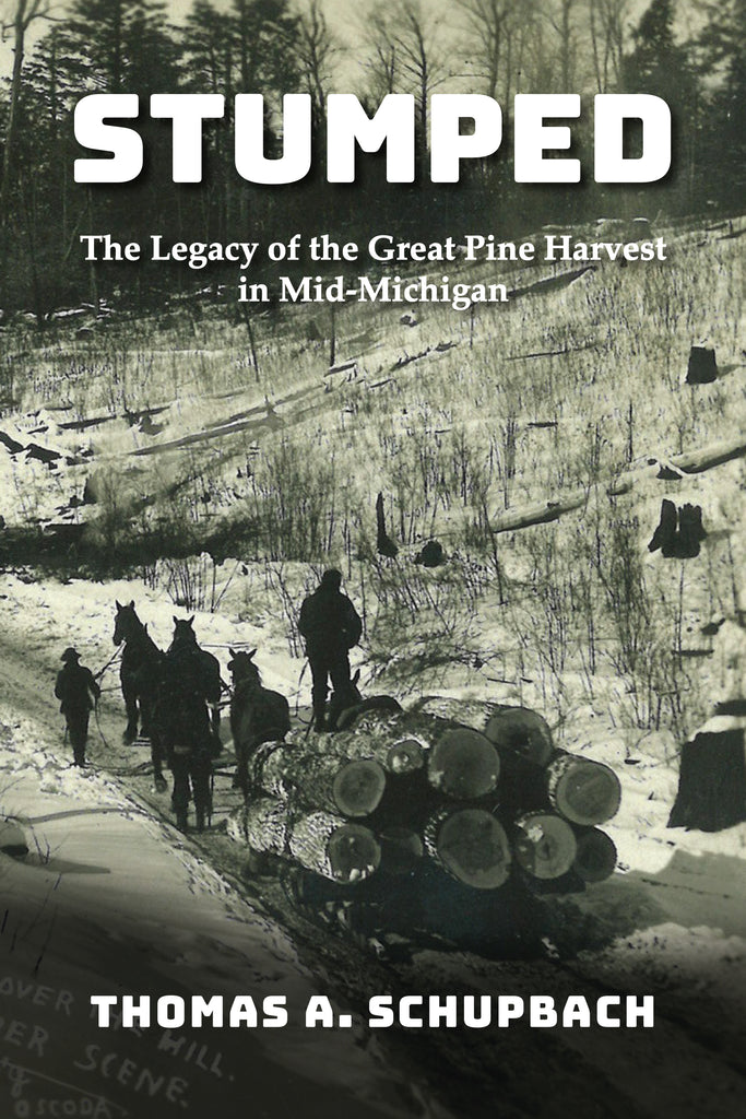 Stumped: The Legacy of the Great Pine Harvest in Mid-Michigan  - Thomas A Schupbach