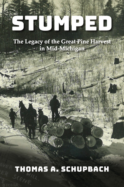 Stumped: The Legacy of the Great Pine Harvest in Mid-Michigan  - Thomas A Schupbach