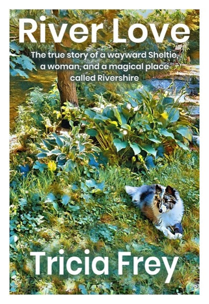 River Love: The True Story of a Wayward Sheltie, a Woman, and a Magical Place Called Rivershire - Tricia Frey