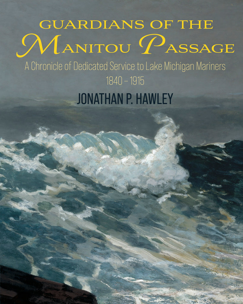 Guardians of the Manitou Passage: A Chronicle of Service to Lake Michigan Mariners, 1840-1915 - Jonathan P. Hawley