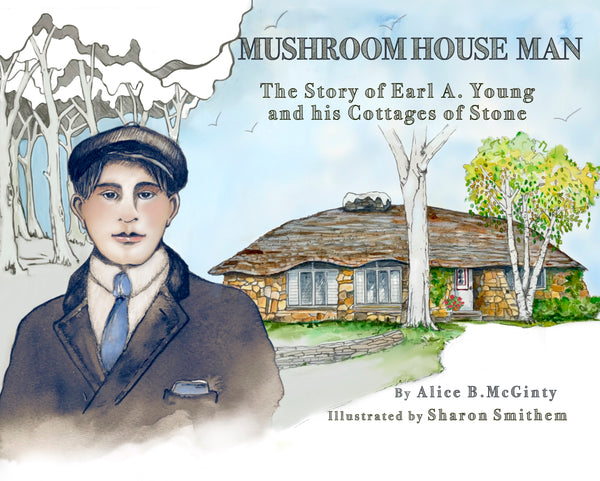 Mushroom House Man: The Story of Earl A. Young and His Cottages of Stone - Alice McGinty