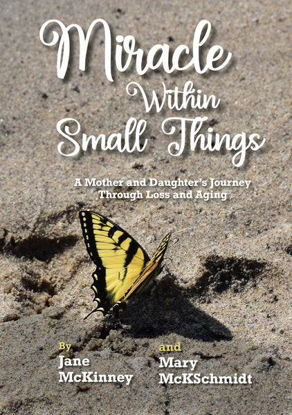 Miracle Within Small Things: A Mother and Daughter’s Journey Through Loss and Aging - Jane McKinney and Mary McKSchmidt