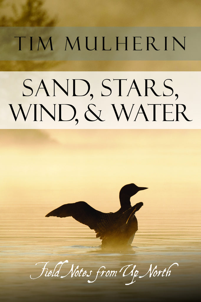 Sand, Stars, Wind, & Water: Field Notes from Up North - Tim Mulherin