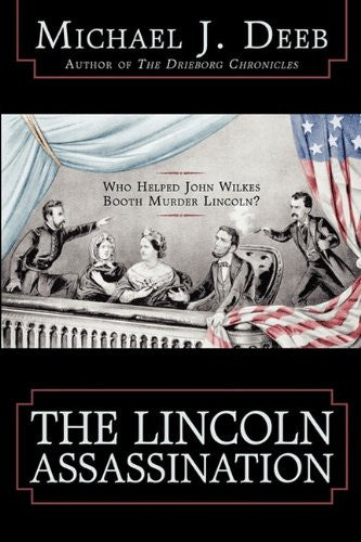 The Lincoln Assassination: Who Helped John Wilkes Booth Murder Lincoln? - Michael J. Deeb